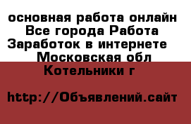 основная работа онлайн - Все города Работа » Заработок в интернете   . Московская обл.,Котельники г.